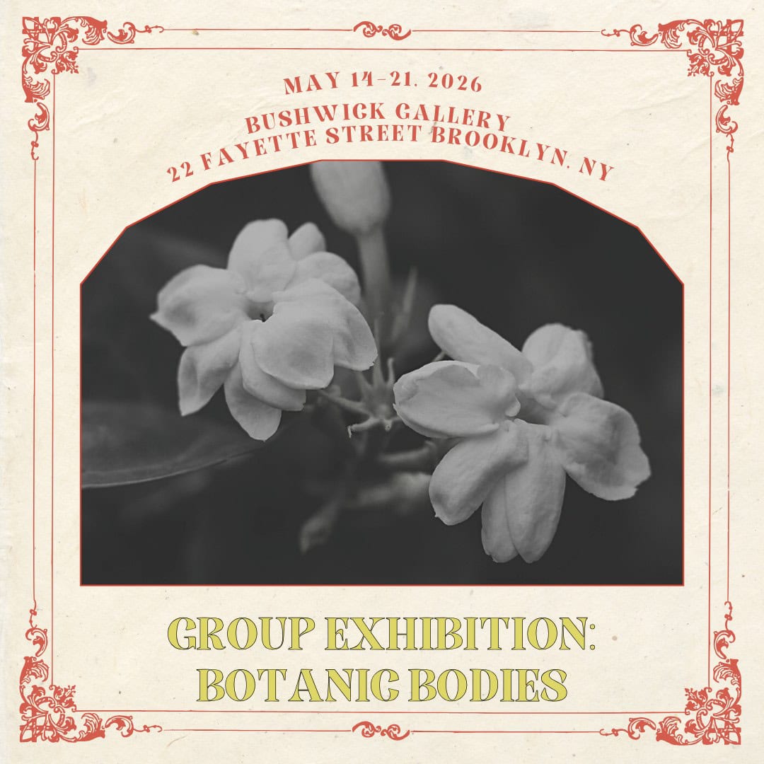 May 14–21, 2026 Group Exhibition: Botanic Bodies Theme: Organic elegance, natural forms, and expansive growth Curated by: TBA Opening Reception: Thursday, May 14 / 6:00 – 8:00 PM Lush, visceral, and symbolic—this exhibition blurs the boundary between flora and figure in works rooted in regeneration and natural transformation. Bushwick Gallery
